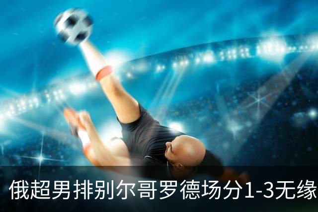 俄超男排别尔哥罗德场分1-3无缘决赛 张景胤15分